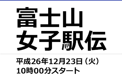富士山女子駅伝 平成26年12月23日（火） 10時00分スタート