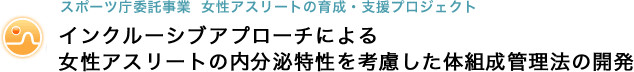 スポーツ庁委託事業女性アスリートの育成・支援プロジェクト インクルーシブアプローチによる女性アスリートの内分泌特性を考慮した体組成管理法の開発
