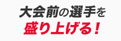 大会前の選手を盛り上げる！