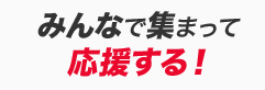 みんなで集まって応援する！