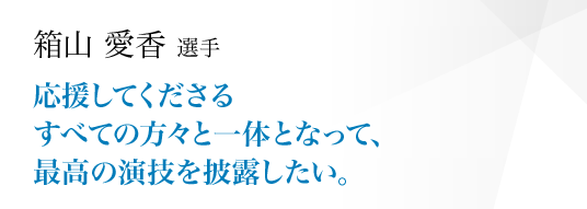 応援してくださるすべての方々と一体となって、最高の演技を披露したい。