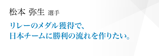 リレーのメダル獲得で、日本チームに勝利の流れを作りたい。