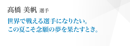 世界で戦える選手になりたい。この夏こそ念願の夢を果たすとき。