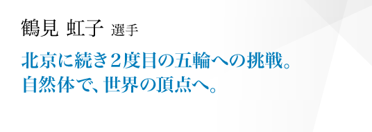 北京に続き２度目の五輪への挑戦。自然体で、世界の頂点へ。